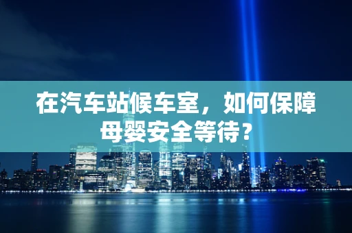 在汽车站候车室，如何保障母婴安全等待？