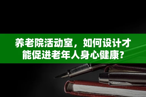 养老院活动室，如何设计才能促进老年人身心健康？