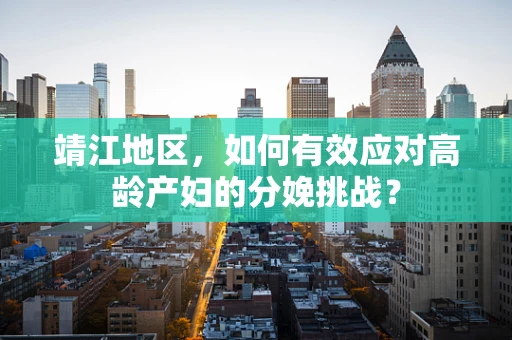 靖江地区，如何有效应对高龄产妇的分娩挑战？