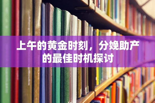 上午的黄金时刻，分娩助产的最佳时机探讨