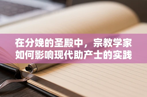 在分娩的圣殿中，宗教学家如何影响现代助产士的实践与信仰？
