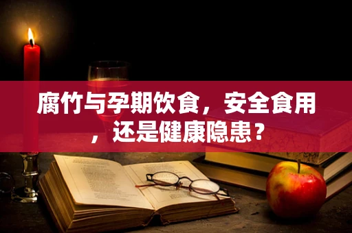 腐竹与孕期饮食，安全食用，还是健康隐患？