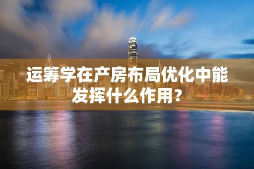 运筹学在产房布局优化中能发挥什么作用？