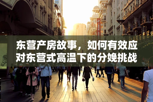 东营产房故事，如何有效应对东营式高温下的分娩挑战？