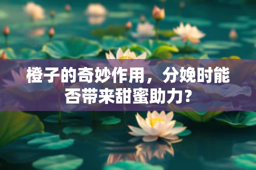 橙子的奇妙作用，分娩时能否带来甜蜜助力？