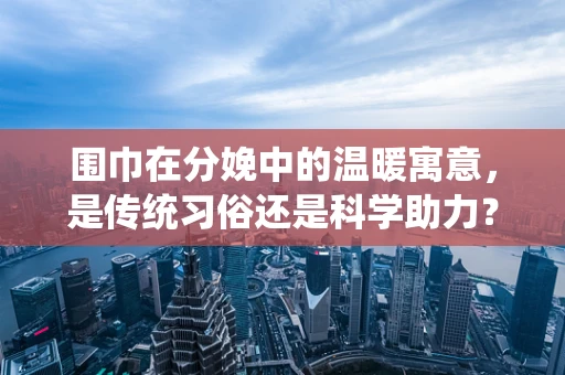 围巾在分娩中的温暖寓意，是传统习俗还是科学助力？