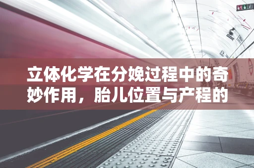 立体化学在分娩过程中的奇妙作用，胎儿位置与产程的微妙平衡