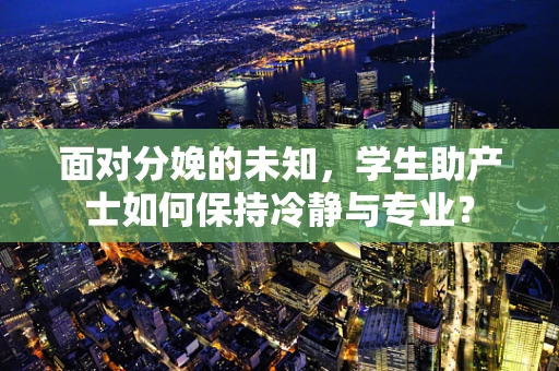 面对分娩的未知，学生助产士如何保持冷静与专业？