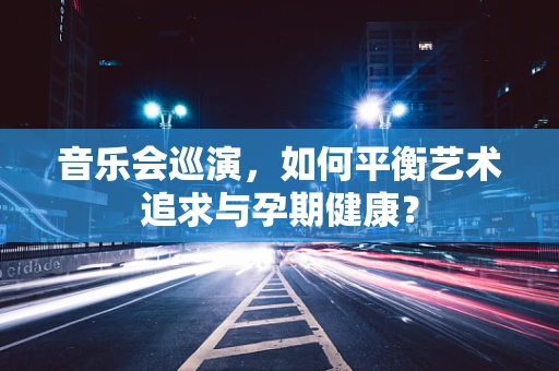 音乐会巡演，如何平衡艺术追求与孕期健康？