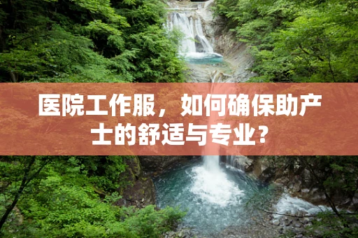 医院工作服，如何确保助产士的舒适与专业？