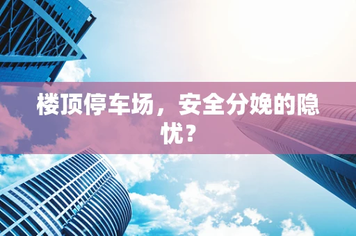 楼顶停车场，安全分娩的隐忧？