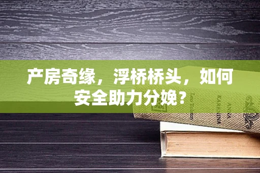 产房奇缘，浮桥桥头，如何安全助力分娩？