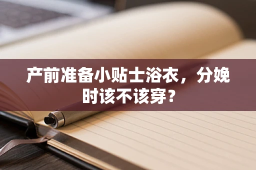 产前准备小贴士浴衣，分娩时该不该穿？