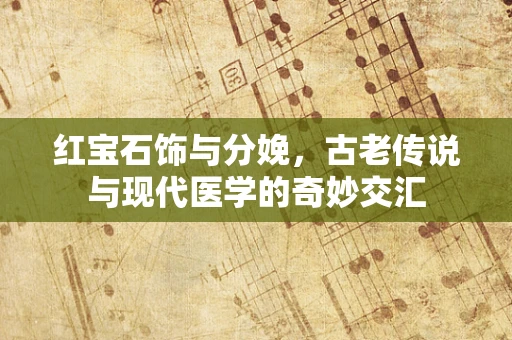 红宝石饰与分娩，古老传说与现代医学的奇妙交汇