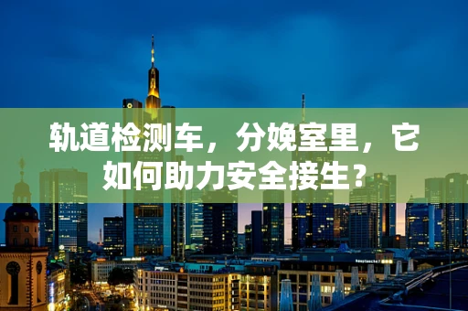 轨道检测车，分娩室里，它如何助力安全接生？