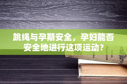 跳绳与孕期安全，孕妇能否安全地进行这项运动？