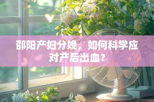 邵阳产妇分娩，如何科学应对产后出血？