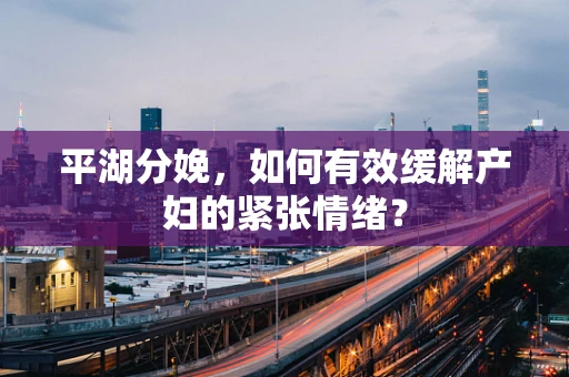 平湖分娩，如何有效缓解产妇的紧张情绪？