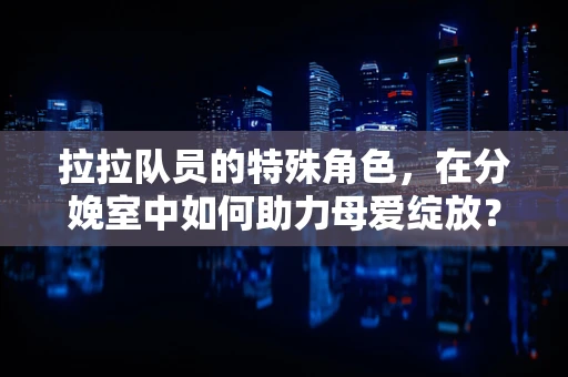 拉拉队员的特殊角色，在分娩室中如何助力母爱绽放？