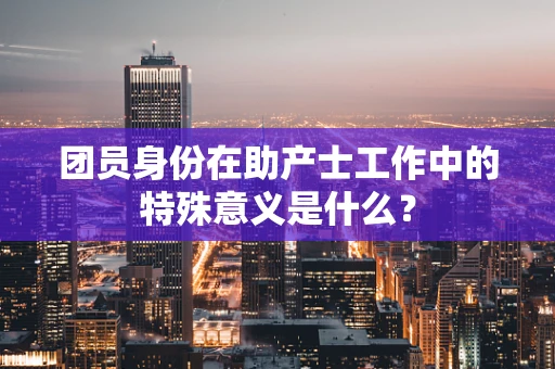 团员身份在助产士工作中的特殊意义是什么？