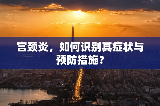 宫颈炎，如何识别其症状与预防措施？