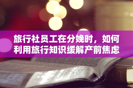 旅行社员工在分娩时，如何利用旅行知识缓解产前焦虑？