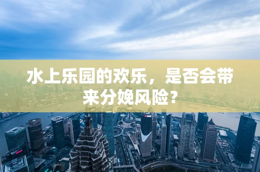 水上乐园的欢乐，是否会带来分娩风险？