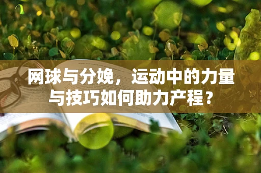 网球与分娩，运动中的力量与技巧如何助力产程？