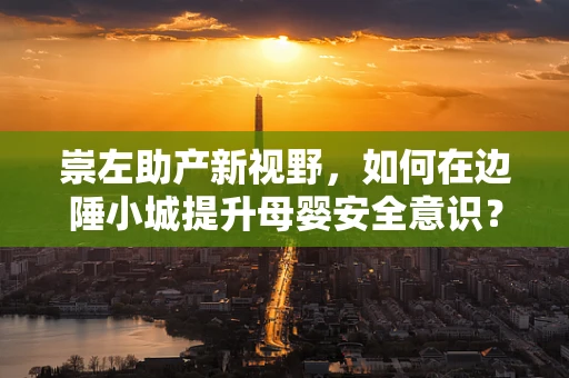 崇左助产新视野，如何在边陲小城提升母婴安全意识？