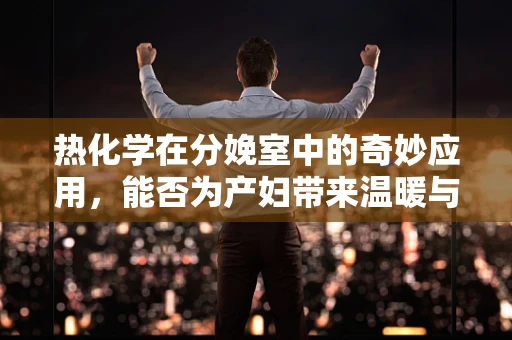 热化学在分娩室中的奇妙应用，能否为产妇带来温暖与安全？