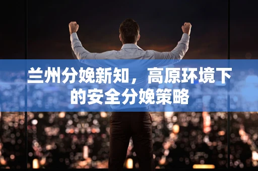 兰州分娩新知，高原环境下的安全分娩策略