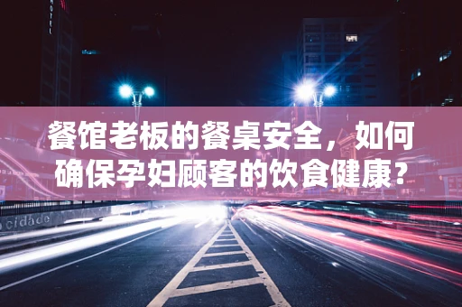 餐馆老板的餐桌安全，如何确保孕妇顾客的饮食健康？