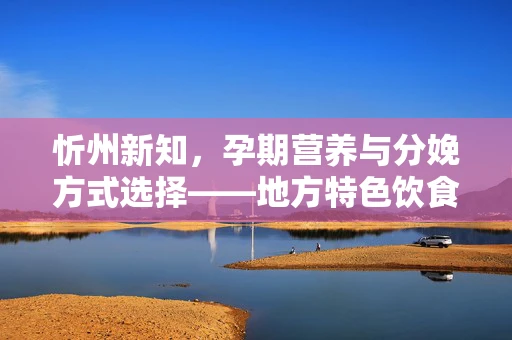忻州新知，孕期营养与分娩方式选择——地方特色饮食如何影响母婴健康？