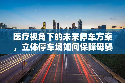 医疗视角下的未来停车方案，立体停车场如何保障母婴安全？