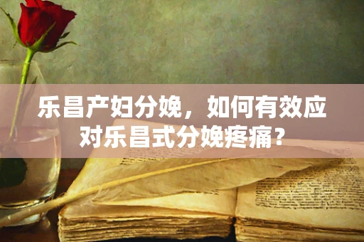 乐昌产妇分娩，如何有效应对乐昌式分娩疼痛？