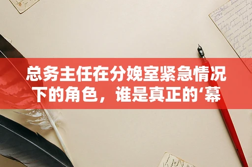 总务主任在分娩室紧急情况下的角色，谁是真正的‘幕后英雄’？