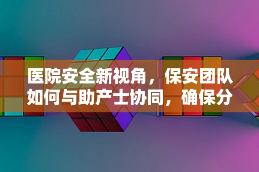 医院安全新视角，保安团队如何与助产士协同，确保分娩室的紧急应对能力？