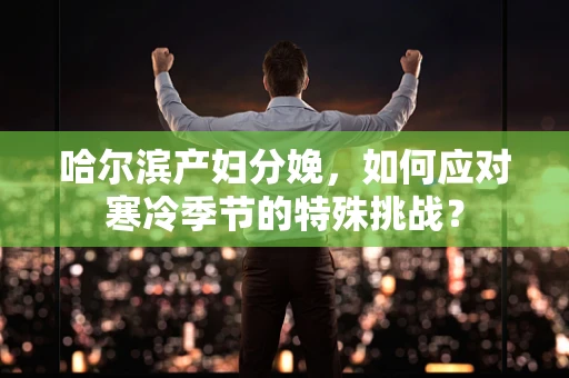 哈尔滨产妇分娩，如何应对寒冷季节的特殊挑战？