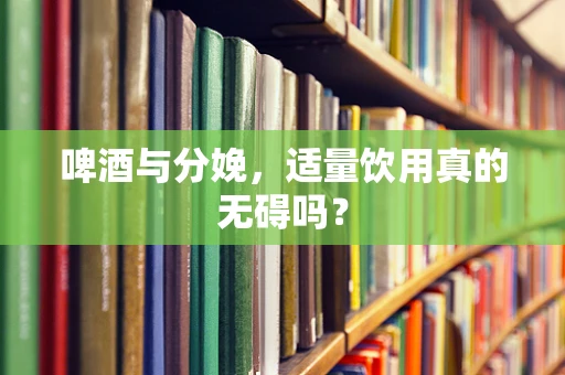 啤酒与分娩，适量饮用真的无碍吗？