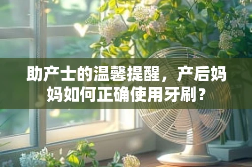 助产士的温馨提醒，产后妈妈如何正确使用牙刷？