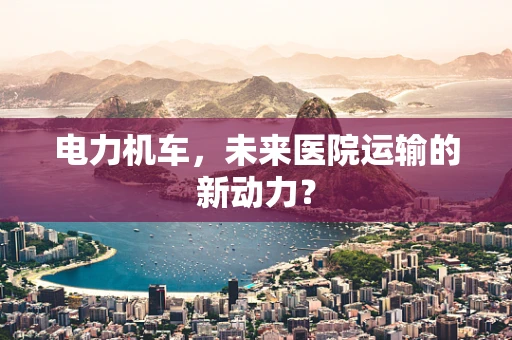 电力机车，未来医院运输的新动力？