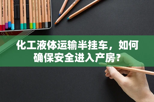 化工液体运输半挂车，如何确保安全进入产房？
