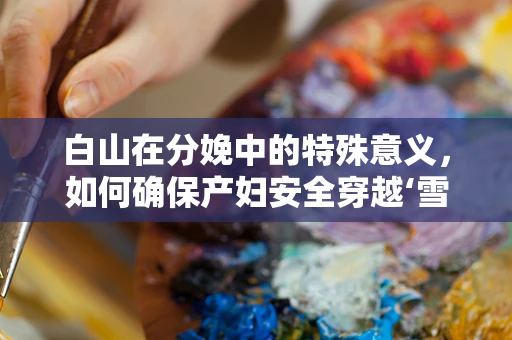 白山在分娩中的特殊意义，如何确保产妇安全穿越‘雪山’？