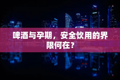 啤酒与孕期，安全饮用的界限何在？