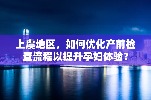 上虞地区，如何优化产前检查流程以提升孕妇体验？