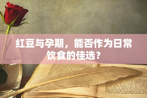 红豆与孕期，能否作为日常饮食的佳选？