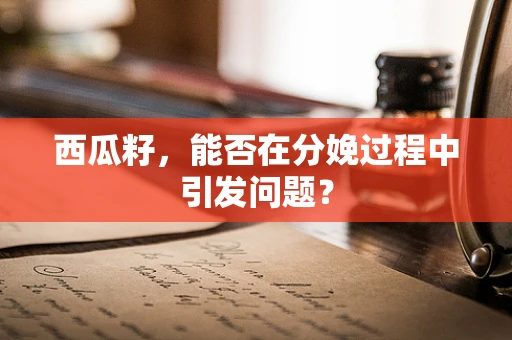 西瓜籽，能否在分娩过程中引发问题？