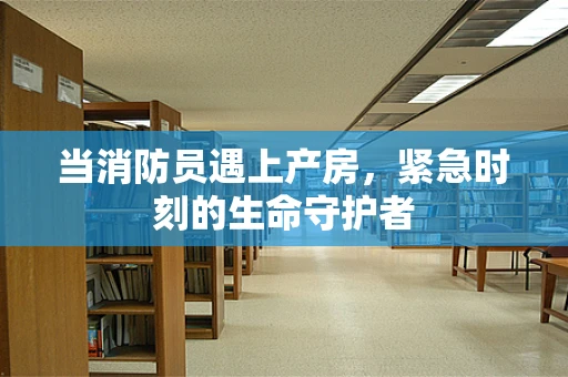 当消防员遇上产房，紧急时刻的生命守护者