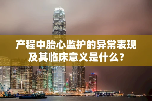 产程中胎心监护的异常表现及其临床意义是什么？