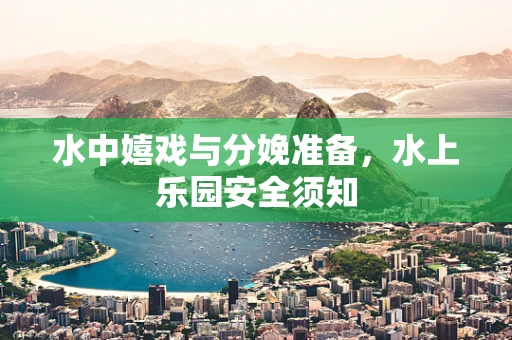 水中嬉戏与分娩准备，水上乐园安全须知